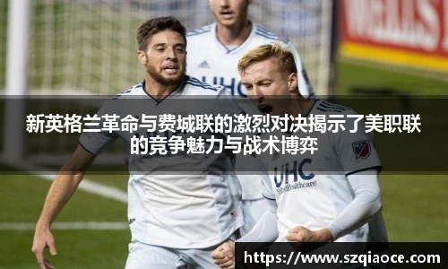 新英格兰革命与费城联的激烈对决揭示了美职联的竞争魅力与战术博弈
