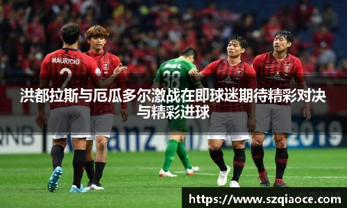 洪都拉斯与厄瓜多尔激战在即球迷期待精彩对决与精彩进球
