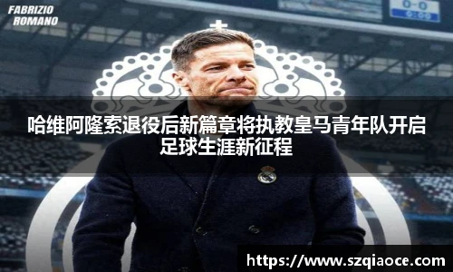 哈维阿隆索退役后新篇章将执教皇马青年队开启足球生涯新征程