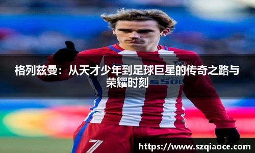 格列兹曼：从天才少年到足球巨星的传奇之路与荣耀时刻