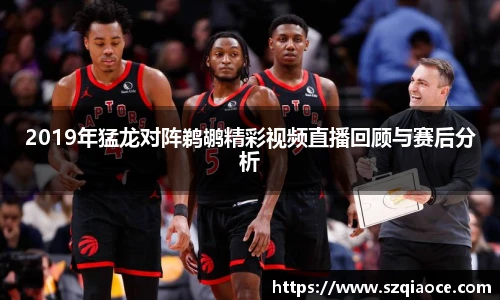 2019年猛龙对阵鹈鹕精彩视频直播回顾与赛后分析