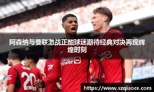 阿森纳与曼联激战正酣球迷期待经典对决再现辉煌时刻