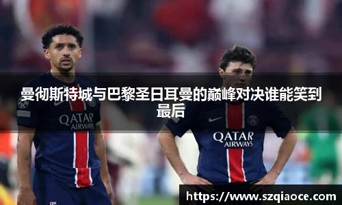 曼彻斯特城与巴黎圣日耳曼的巅峰对决谁能笑到最后