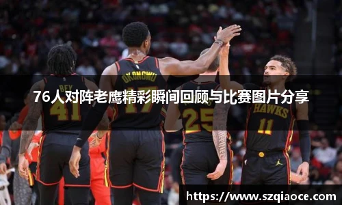 76人对阵老鹰精彩瞬间回顾与比赛图片分享